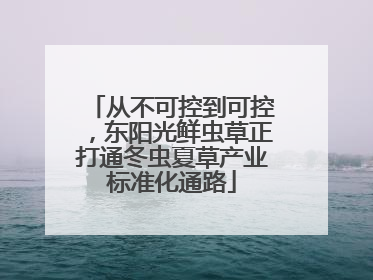 从不可控到可控，东阳光鲜虫草正打通冬虫夏草产业标准化通路